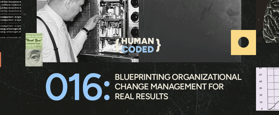 Human Coded 016: Blueprinting Organizational Change Management for Real Results